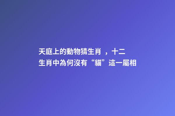 天庭上的動物猜生肖，十二生肖中為何沒有“貓”這一屬相
